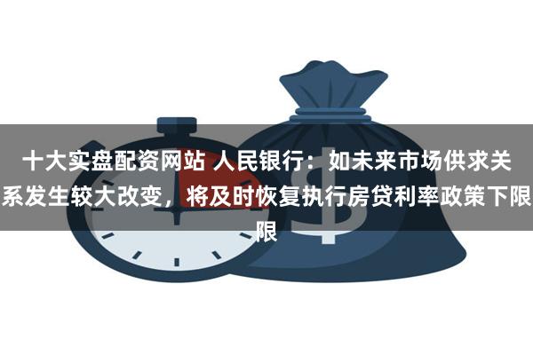 十大实盘配资网站 人民银行：如未来市场供求关系发生较大改变，将及时恢复执行房贷利率政策下限