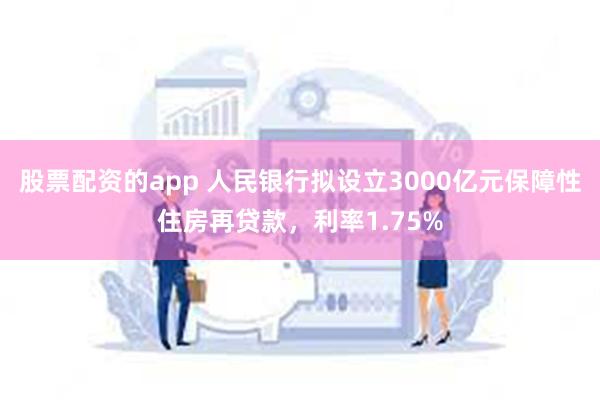 股票配资的app 人民银行拟设立3000亿元保障性住房再贷款，利率1.75%