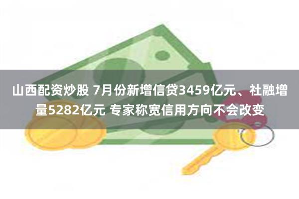 山西配资炒股 7月份新增信贷3459亿元、社融增量5282亿元 专家称宽信用方向不会改变