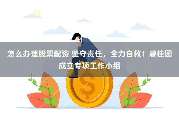 怎么办理股票配资 坚守责任，全力自救！碧桂园成立专项工作小组