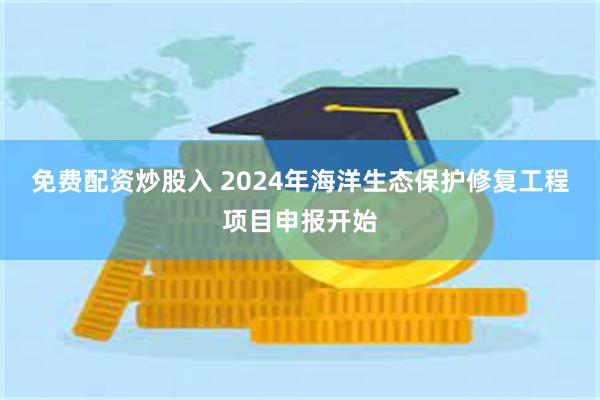 免费配资炒股入 2024年海洋生态保护修复工程项目申报开始