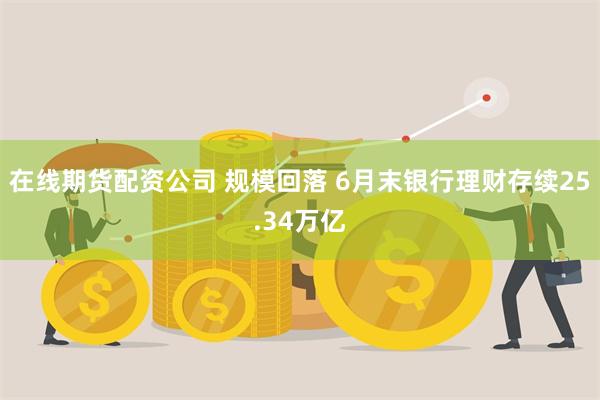 在线期货配资公司 规模回落 6月末银行理财存续25.34万亿