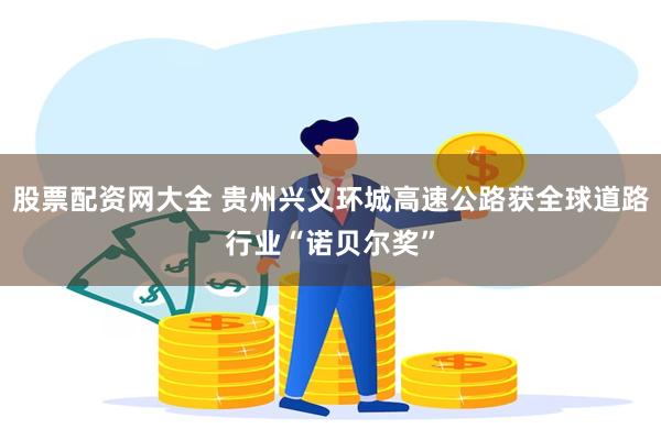 股票配资网大全 贵州兴义环城高速公路获全球道路行业“诺贝尔奖”