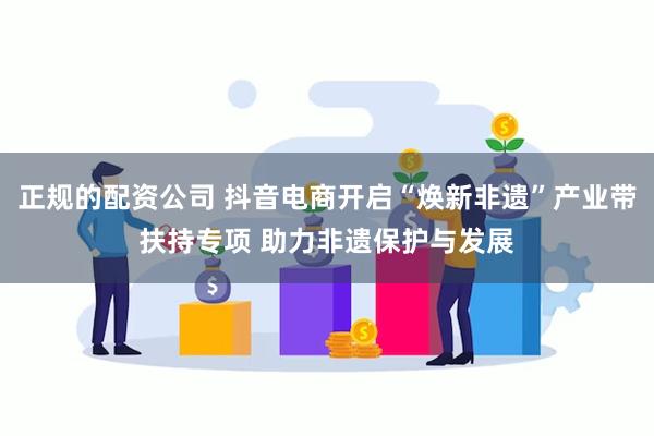 正规的配资公司 抖音电商开启“焕新非遗”产业带扶持专项 助力非遗保护与发展