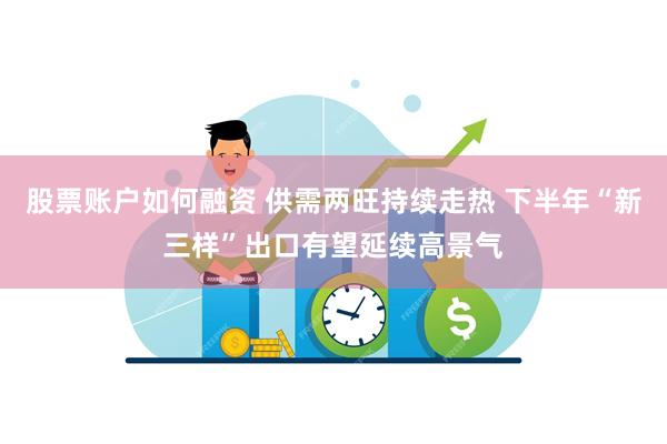 股票账户如何融资 供需两旺持续走热 下半年“新三样”出口有望延续高景气