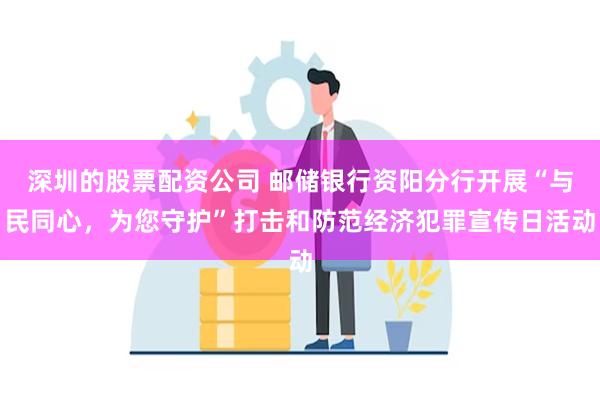 深圳的股票配资公司 邮储银行资阳分行开展“与民同心，为您守护”打击和防范经济犯罪宣传日活动