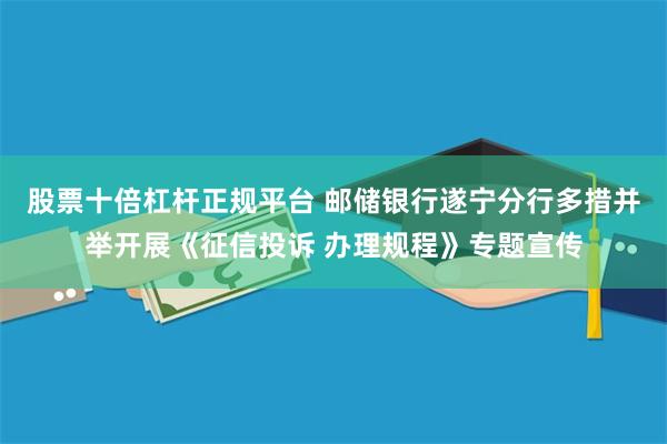 股票十倍杠杆正规平台 邮储银行遂宁分行多措并举开展《征信投诉 办理规程》专题宣传