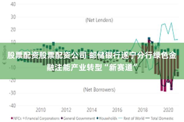 股票配资股票配资公司 邮储银行遂宁分行绿色金融注能产业转型“新赛道”