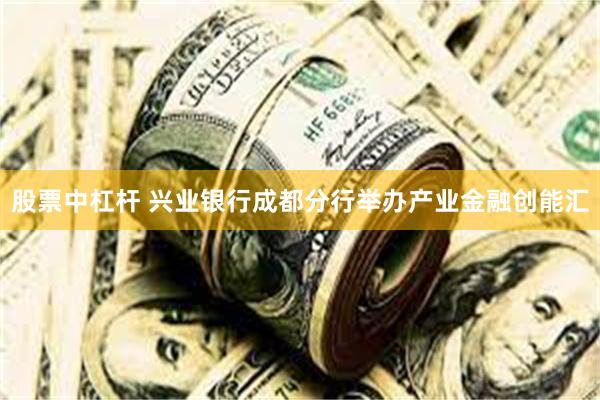 股票中杠杆 兴业银行成都分行举办产业金融创能汇