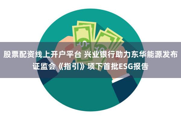 股票配资线上开户平台 兴业银行助力东华能源发布证监会《指引》项下首批ESG报告