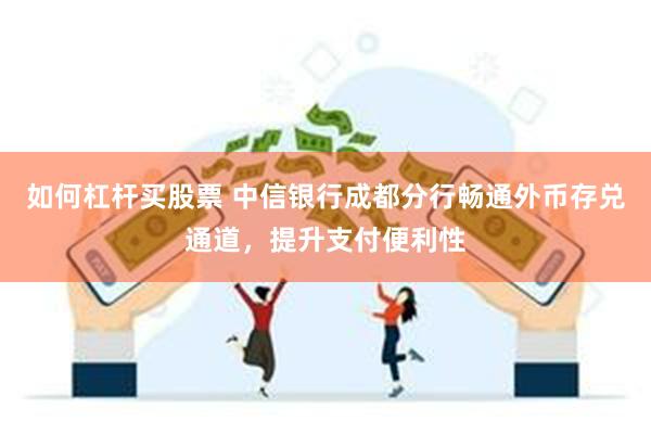 如何杠杆买股票 中信银行成都分行畅通外币存兑通道，提升支付便利性