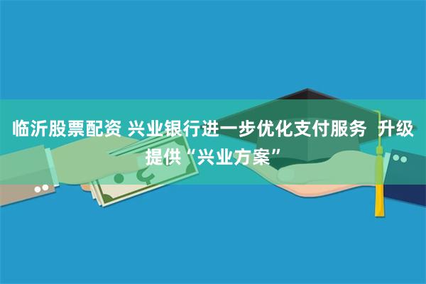 临沂股票配资 兴业银行进一步优化支付服务  升级提供“兴业方案”