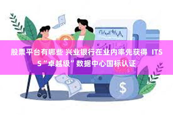 股票平台有哪些 兴业银行在业内率先获得  ITSS“卓越级”数据中心国标认证