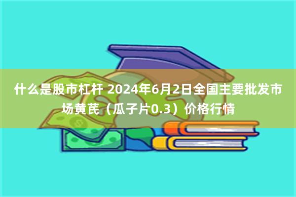 什么是股市杠杆 2024年6月2日全国主要批发市场黄芪（瓜子片0.3）价格行情