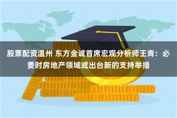 股票配资温州 东方金诚首席宏观分析师王青：必要时房地产领域或出台新的支持举措