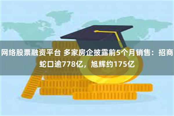 网络股票融资平台 多家房企披露前5个月销售：招商蛇口逾778亿，旭辉约175亿