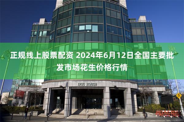 正规线上股票配资 2024年6月12日全国主要批发市场花生价格行情