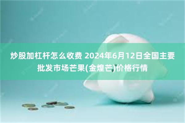 炒股加杠杆怎么收费 2024年6月12日全国主要批发市场芒果(金煌芒)价格行情