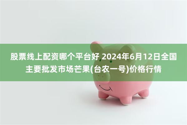 股票线上配资哪个平台好 2024年6月12日全国主要批发市场芒果(台农一号)价格行情