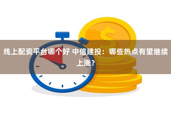 线上配资平台哪个好 中信建投：哪些热点有望继续上涨？