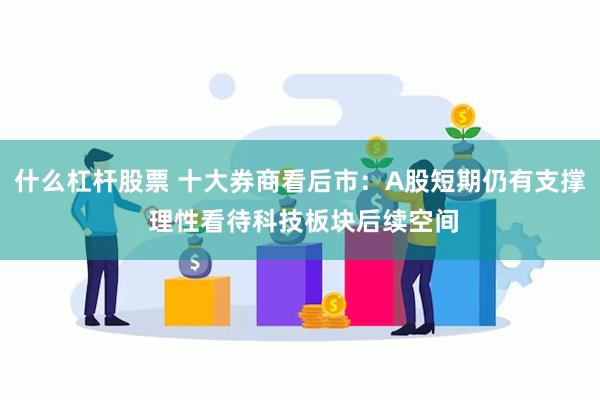 什么杠杆股票 十大券商看后市：A股短期仍有支撑 理性看待科技板块后续空间