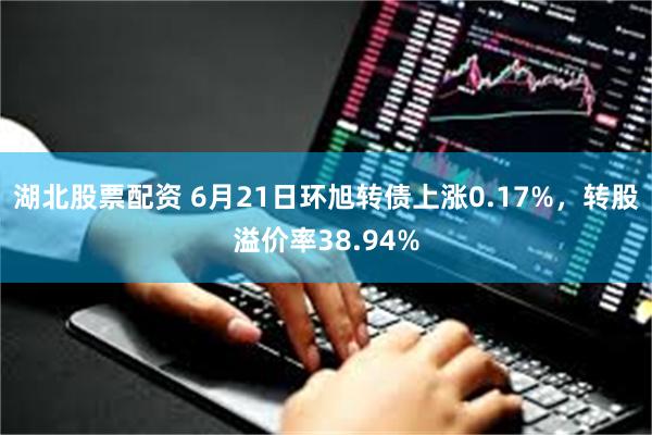 湖北股票配资 6月21日环旭转债上涨0.17%，转股溢价率38.94%