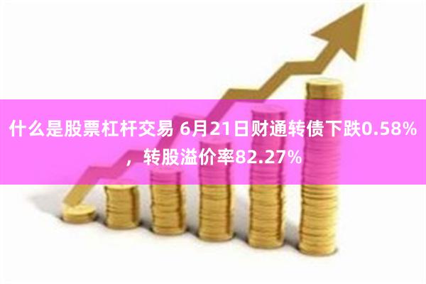 什么是股票杠杆交易 6月21日财通转债下跌0.58%，转股溢价率82.27%