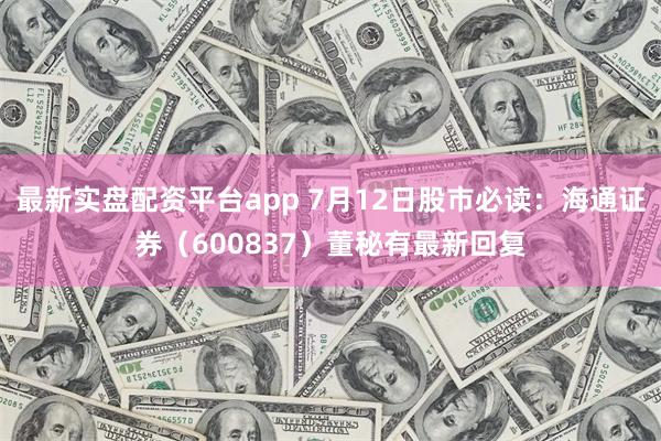 最新实盘配资平台app 7月12日股市必读：海通证券（600837）董秘有最新回复