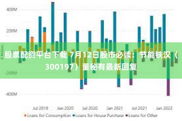 股票配资平台下载 7月12日股市必读：节能铁汉（300197）董秘有最新回复