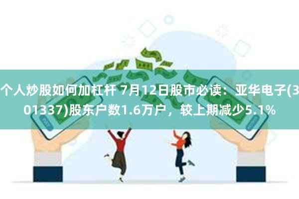 个人炒股如何加杠杆 7月12日股市必读：亚华电子(301337)股东户数1.6万户，较上期减少5.1%