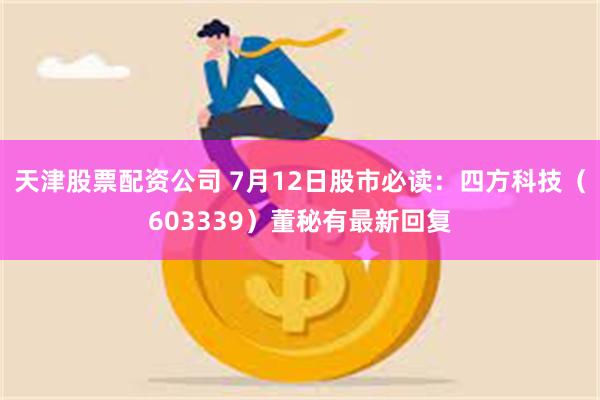 天津股票配资公司 7月12日股市必读：四方科技（603339）董秘有最新回复