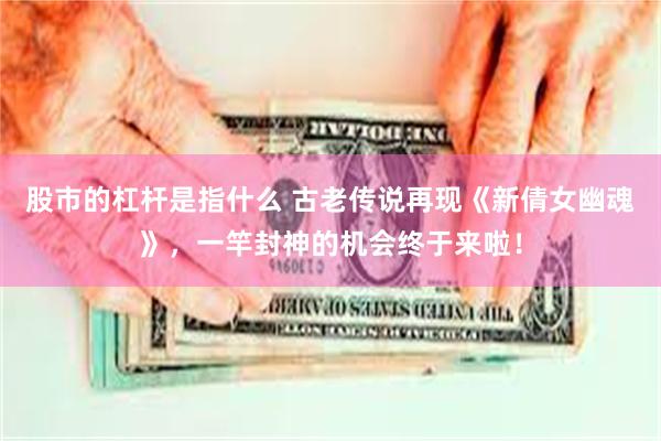 股市的杠杆是指什么 古老传说再现《新倩女幽魂》，一竿封神的机会终于来啦！