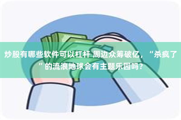 炒股有哪些软件可以杠杆 周边众筹破亿，“杀疯了”的流浪地球会有主题乐园吗？