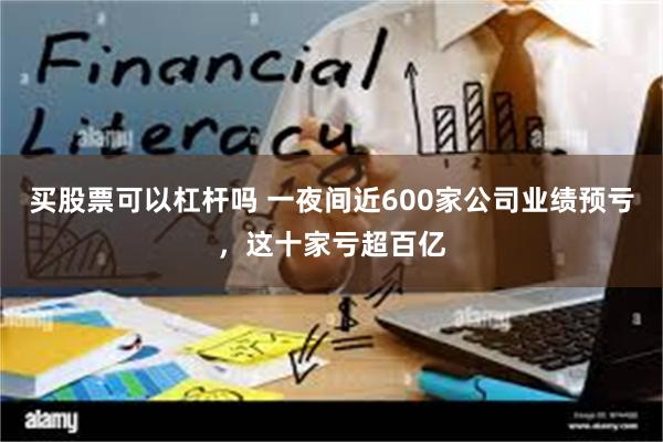 买股票可以杠杆吗 一夜间近600家公司业绩预亏，这十家亏超百亿