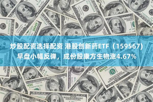 炒股配资选择配资 港股创新药ETF（159567)早盘小幅反弹，成份股康方生物涨4.67%