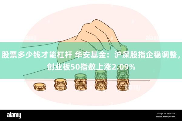 股票多少钱才能杠杆 华安基金：沪深股指企稳调整，创业板50指数上涨2.09%