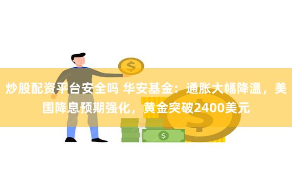 炒股配资平台安全吗 华安基金：通胀大幅降温，美国降息预期强化，黄金突破2400美元