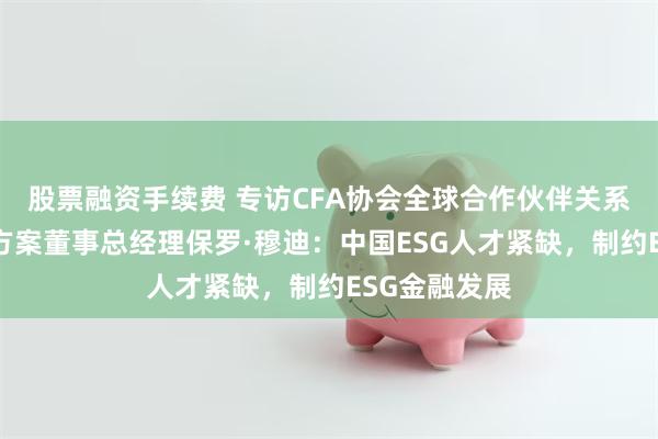 股票融资手续费 专访CFA协会全球合作伙伴关系及客户解决方案董事总经理保罗·穆迪：中国ESG人才紧缺，制约ESG金融发展