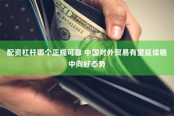 配资杠杆哪个正规可靠 中国对外贸易有望延续稳中向好态势