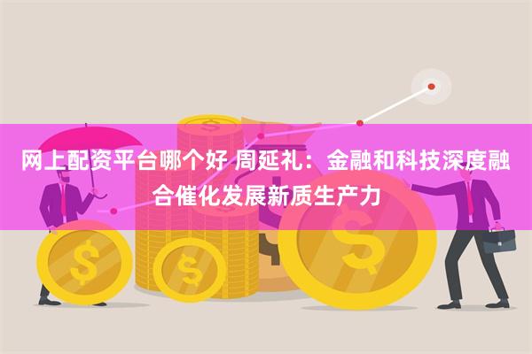 网上配资平台哪个好 周延礼：金融和科技深度融合催化发展新质生产力