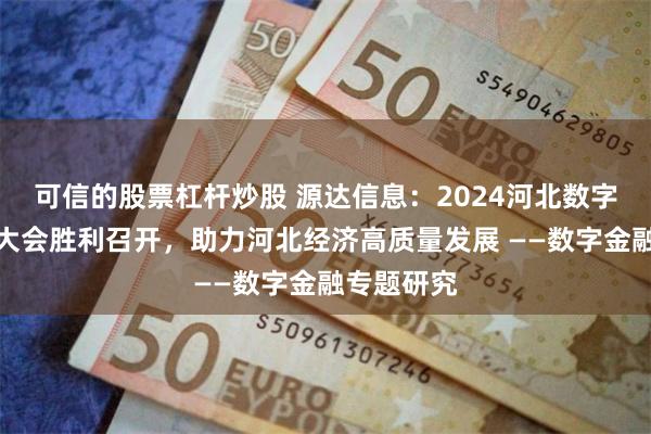 可信的股票杠杆炒股 源达信息：2024河北数字金融发展大会胜利召开，助力河北经济高质量发展 ——数字金融专题研究