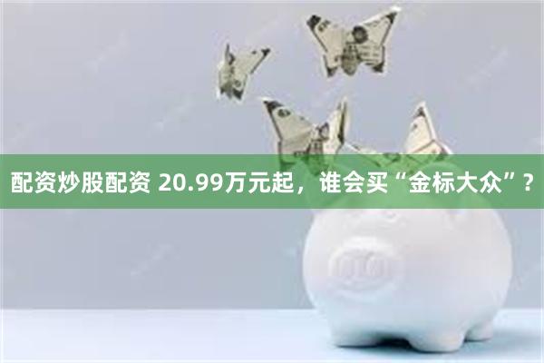 配资炒股配资 20.99万元起，谁会买“金标大众”？