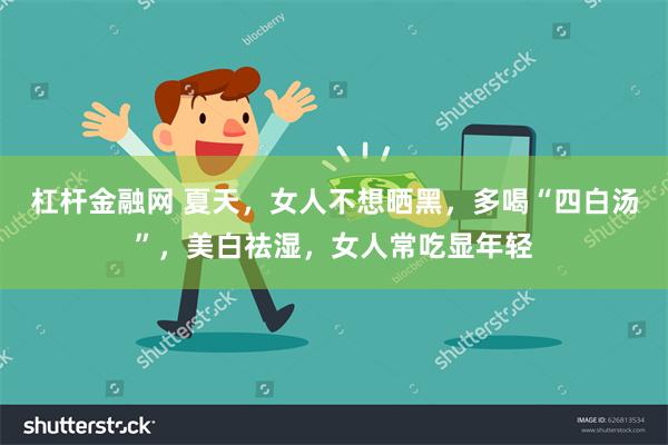 杠杆金融网 夏天，女人不想晒黑，多喝“四白汤”，美白祛湿，女人常吃显年轻