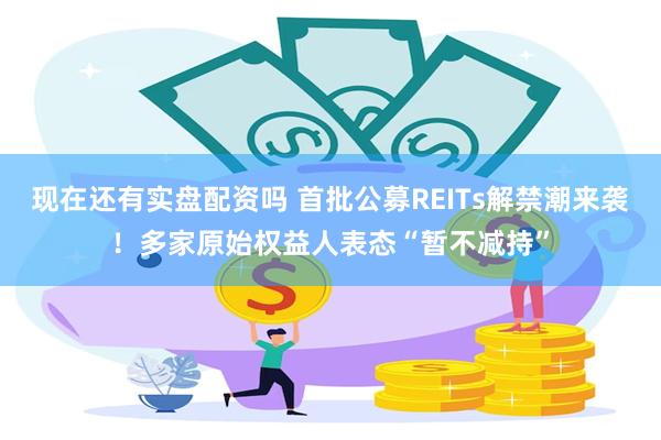 现在还有实盘配资吗 首批公募REITs解禁潮来袭！多家原始权益人表态“暂不减持”