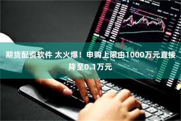 期货配资软件 太火爆！申购上限由1000万元直接降至0.1万元