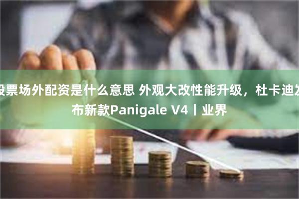 股票场外配资是什么意思 外观大改性能升级，杜卡迪发布新款Panigale V4丨业界