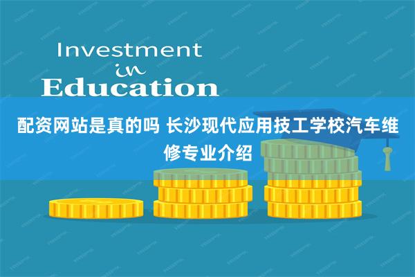 配资网站是真的吗 长沙现代应用技工学校汽车维修专业介绍