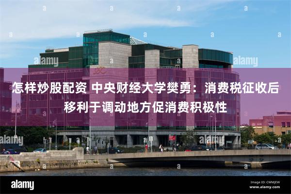 怎样炒股配资 中央财经大学樊勇：消费税征收后移利于调动地方促消费积极性