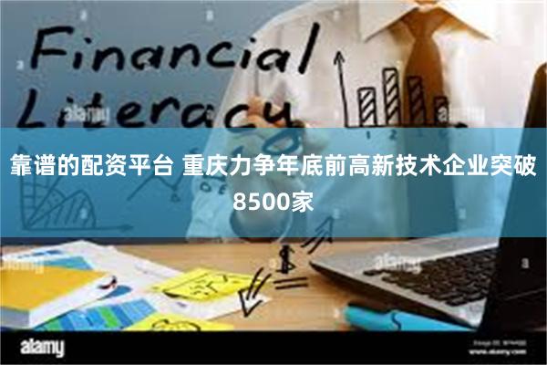 靠谱的配资平台 重庆力争年底前高新技术企业突破8500家