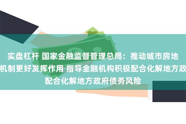 实盘杠杆 国家金融监督管理总局：推动城市房地产融资协调机制更好发挥作用 指导金融机构积极配合化解地方政府债务风险